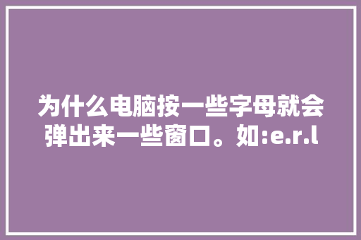 为什么电脑按一些字母就会弹出来一些窗口。如:e.r.l.m,建设为什么会弹窗口呢。 神马SEO 为什么电脑按一些字母就会弹出来一些窗口。如:e.r.l.m,建设为什么会弹窗口呢。 为什么电脑按一些字母就会弹出来一些窗口。如:e.r.l.m,建设为什么会弹窗口呢。 神马SEO