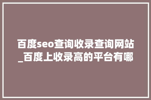百度seo查询收录查询网站_百度上收录高的平台有哪些 百度seo查询收录查询网站_百度上收录高的平台有哪些 网站建设公司
