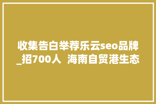 收集告白举荐乐云seo品牌_招700人  海南自贸港生态软件园40余家企业网罗人才 收集告白举荐乐云seo品牌_招700人  海南自贸港生态软件园40余家企业网罗人才 必应SEO