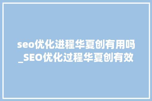 seo优化进程华夏创有用吗_SEO优化过程华夏创有效文章到底有多么重要 seo优化进程华夏创有用吗_SEO优化过程华夏创有效文章到底有多么重要 神马SEO