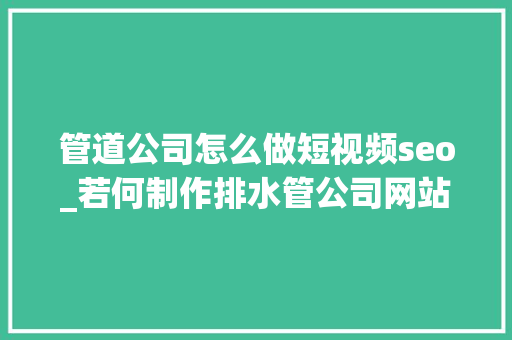 管道公司怎么做短视频seo_若何制作排水管公司网站塑料水管企业网站搭建全攻略教程