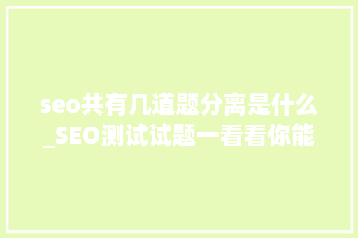 seo共有几道题分离是什么_SEO测试试题一看看你能得若干分 seo共有几道题分离是什么_SEO测试试题一看看你能得若干分 百度SEO