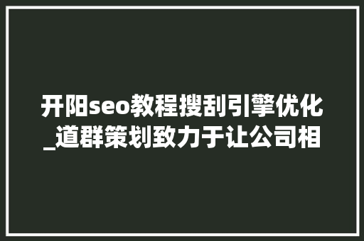 开阳seo教程搜刮引擎优化_道群策划致力于让公司相关信息连接世界 开阳seo教程搜刮引擎优化_道群策划致力于让公司相关信息连接世界 神马SEO