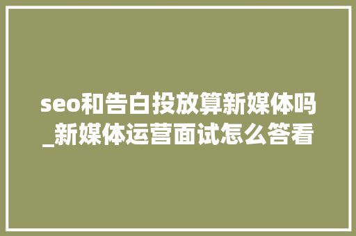seo和告白投放算新媒体吗_新媒体运营面试怎么答看看这几个专业问题 seo和告白投放算新媒体吗_新媒体运营面试怎么答看看这几个专业问题 网站建设公司