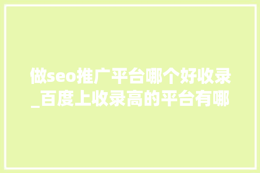 做seo推广平台哪个好收录_百度上收录高的平台有哪些 做seo推广平台哪个好收录_百度上收录高的平台有哪些 神马SEO