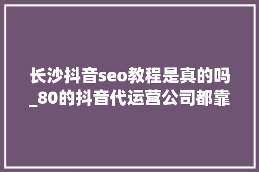 长沙抖音seo教程是真的吗_80的抖音代运营公司都靠SEO活着你敢信赖吗搜索做事 长沙抖音seo教程是真的吗_80的抖音代运营公司都靠SEO活着你敢信赖吗搜索做事 百度SEO