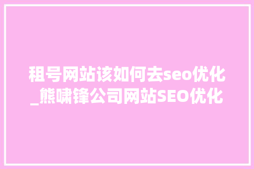 租号网站该如何去seo优化_熊啸锋公司网站SEO优化怎么做给一家汽车租赁公司的建议 租号网站该如何去seo优化_熊啸锋公司网站SEO优化怎么做给一家汽车租赁公司的建议 网站建设公司