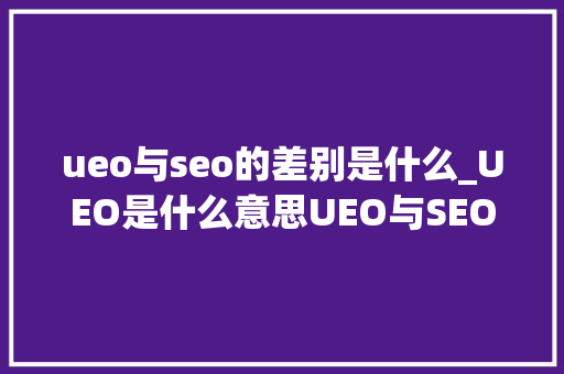 ueo与seo的差别是什么_UEO是什么意思UEO与SEO有什么关系 ueo与seo的差别是什么_UEO是什么意思UEO与SEO有什么关系 搜狗SEO