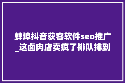 蚌埠抖音获客软件seo推广_这卤肉店卖疯了排队排到大年夜街上实体店若何抖音获客抖音 蚌埠抖音获客软件seo推广_这卤肉店卖疯了排队排到大年夜街上实体店若何抖音获客抖音 神马SEO
