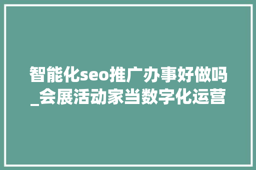 智能化seo推广办事好做吗_会展活动家当数字化运营SEO为什么没有办法快速奏效 智能化seo推广办事好做吗_会展活动家当数字化运营SEO为什么没有办法快速奏效 搜狗SEO