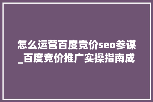 怎么运营百度竞价seo参谋_百度竞价推广实操指南成功运营的关键技巧 怎么运营百度竞价seo参谋_百度竞价推广实操指南成功运营的关键技巧 搜狗SEO
