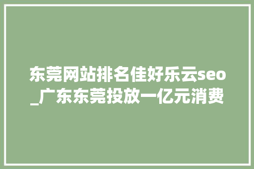 东莞网站排名佳好乐云seo_广东东莞投放一亿元消费券推动消费清醒 东莞网站排名佳好乐云seo_广东东莞投放一亿元消费券推动消费清醒 搜狗SEO