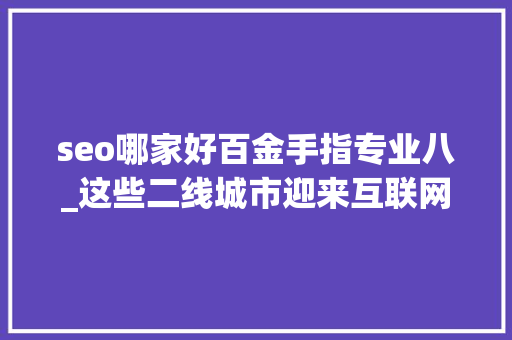 seo哪家好百金手指专业八_这些二线城市迎来互联网重大年夜机遇有你家吗别错过此次大年夜成长 seo哪家好百金手指专业八_这些二线城市迎来互联网重大年夜机遇有你家吗别错过此次大年夜成长 SEO关键词