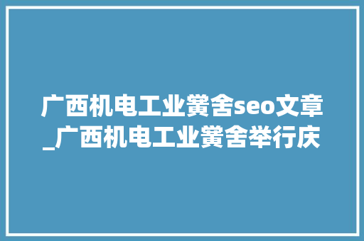 广西机电工业黉舍seo文章_广西机电工业黉舍举行庆祝教师节暨表彰大年夜会 神马SEO 广西机电工业黉舍seo文章_广西机电工业黉舍举行庆祝教师节暨表彰大年夜会 广西机电工业黉舍seo文章_广西机电工业黉舍举行庆祝教师节暨表彰大年夜会 神马SEO