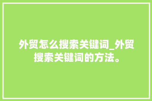 外贸怎么搜索关键词_外贸搜索关键词的方法。 SEO关键词 外贸怎么搜索关键词_外贸搜索关键词的方法。 外贸怎么搜索关键词_外贸搜索关键词的方法。 SEO关键词