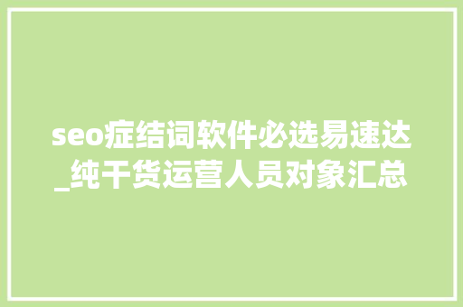 seo症结词软件必选易速达_纯干货运营人员对象汇总史上最全 seo症结词软件必选易速达_纯干货运营人员对象汇总史上最全 百度SEO