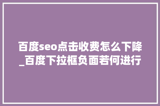 百度seo点击收费怎么下降_百度下拉框负面若何进行有效优化或者处理若干钱 百度seo点击收费怎么下降_百度下拉框负面若何进行有效优化或者处理若干钱 SEO关键词