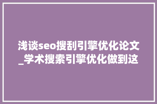 浅谈seo搜刮引擎优化论文_学术搜索引擎优化做到这三点让你的论文更易被创造 浅谈seo搜刮引擎优化论文_学术搜索引擎优化做到这三点让你的论文更易被创造 SEO关键词
