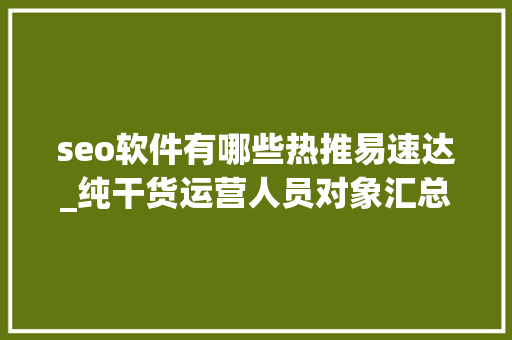 seo软件有哪些热推易速达_纯干货运营人员对象汇总史上最全 seo软件有哪些热推易速达_纯干货运营人员对象汇总史上最全 百度SEO