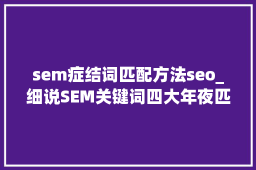sem症结词匹配方法seo_细说SEM关键词四大年夜匹配模式 sem症结词匹配方法seo_细说SEM关键词四大年夜匹配模式 百度SEO