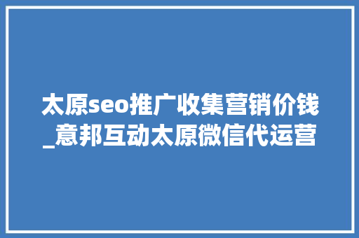 太原seo推广收集营销价钱_意邦互动太原微信代运营若干钱微信代运营怎么收费 太原seo推广收集营销价钱_意邦互动太原微信代运营若干钱微信代运营怎么收费 网站建设公司
