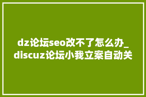 dz论坛seo改不了怎么办_discuz论坛小我立案自动关闭站点降低SEO风险的方法 dz论坛seo改不了怎么办_discuz论坛小我立案自动关闭站点降低SEO风险的方法 搜狗SEO