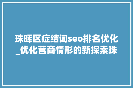 珠晖区症结词seo排名优化_优化营商情形的新探索珠晖区以改进作风为打破口持续推进减负工作 珠晖区症结词seo排名优化_优化营商情形的新探索珠晖区以改进作风为打破口持续推进减负工作 网站建设公司
