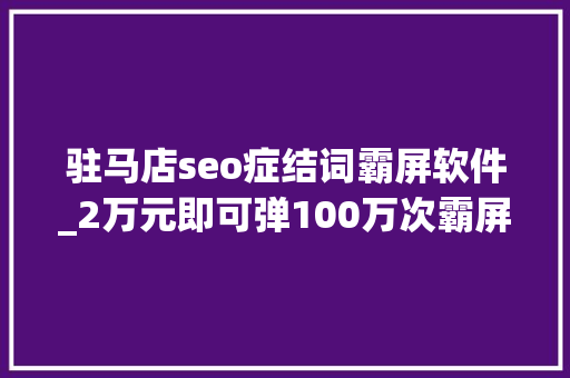 驻马店seo症结词霸屏软件_2万元即可弹100万次霸屏弹窗广告谁来管 驻马店seo症结词霸屏软件_2万元即可弹100万次霸屏弹窗广告谁来管 搜狗SEO