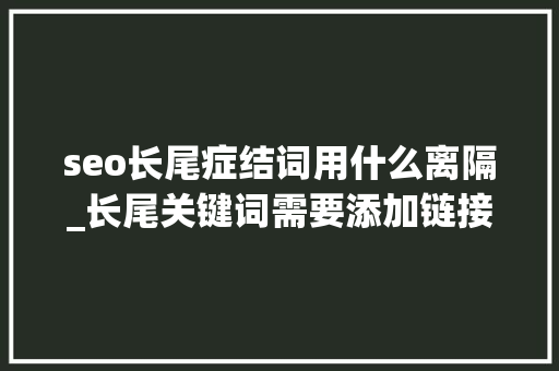 seo长尾症结词用什么离隔_长尾关键词需要添加链接吗 seo长尾症结词用什么离隔_长尾关键词需要添加链接吗 百度SEO