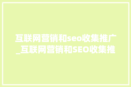 互联网营销和seo收集推广_互联网营销和SEO收集推广之间有什么相关联地方 互联网营销和seo收集推广_互联网营销和SEO收集推广之间有什么相关联地方 百度SEO