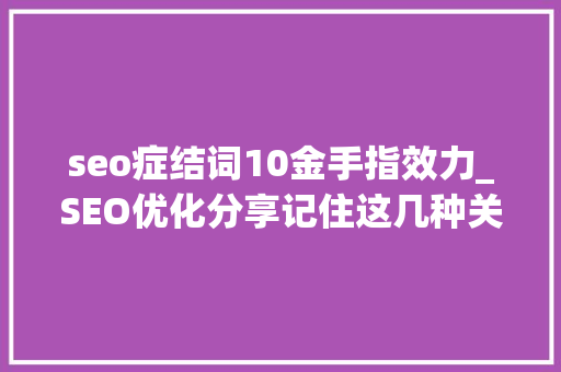 seo症结词10金手指效力_SEO优化分享记住这几种关键词类别工作效率会加倍 seo症结词10金手指效力_SEO优化分享记住这几种关键词类别工作效率会加倍 SEO关键词
