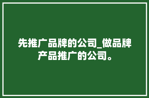 先推广品牌的公司_做品牌产品推广的公司。 先推广品牌的公司_做品牌产品推广的公司。 网站建设公司