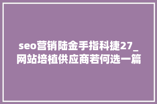 seo营销陆金手指科捷27_网站培植供应商若何选一篇内容整明白了 seo营销陆金手指科捷27_网站培植供应商若何选一篇内容整明白了 必应SEO