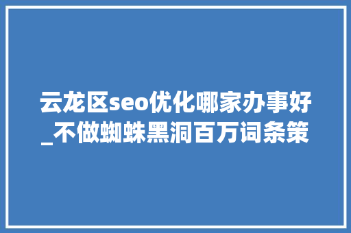 云龙区seo优化哪家办事好_不做蜘蛛黑洞百万词条策略让流量大年夜爆发 云龙区seo优化哪家办事好_不做蜘蛛黑洞百万词条策略让流量大年夜爆发 百度SEO