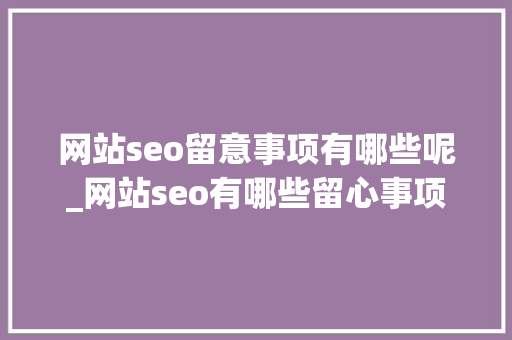 网站seo留意事项有哪些呢_网站seo有哪些留心事项 网站seo留意事项有哪些呢_网站seo有哪些留心事项 SEO关键词