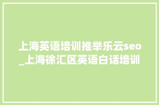 上海英语培训推举乐云seo_上海徐汇区英语白话培训机构哪家好 上海英语培训推举乐云seo_上海徐汇区英语白话培训机构哪家好 搜狗SEO