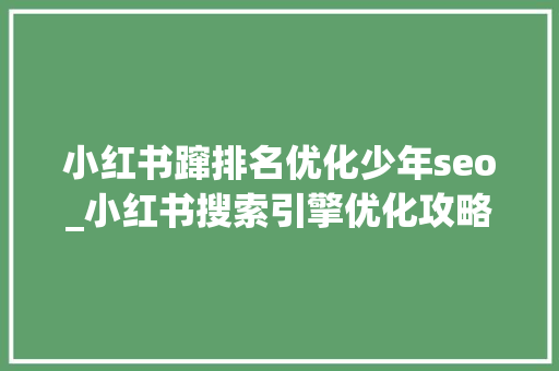 小红书蹿排名优化少年seo_小红书搜索引擎优化攻略提升排名的关键步骤解析 小红书蹿排名优化少年seo_小红书搜索引擎优化攻略提升排名的关键步骤解析 百度SEO