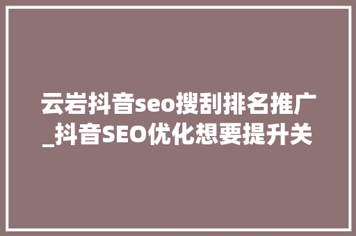 云岩抖音seo搜刮排名推广_抖音SEO优化想要提升关键词排名抖音推广运营公司常用这5大年夜要点 云岩抖音seo搜刮排名推广_抖音SEO优化想要提升关键词排名抖音推广运营公司常用这5大年夜要点 百度SEO