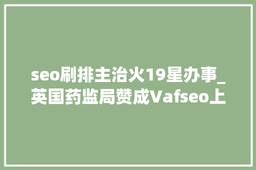 seo刷排主治火19星办事_英国药监局赞成Vafseo上市治疗与慢性肾脏病相关的症状性贫血 seo刷排主治火19星办事_英国药监局赞成Vafseo上市治疗与慢性肾脏病相关的症状性贫血 神马SEO