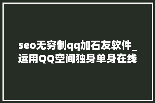 seo无穷制qq加石友软件_运用QQ空间独身单身在线应用日引流几百石友 seo无穷制qq加石友软件_运用QQ空间独身单身在线应用日引流几百石友 SEO关键词