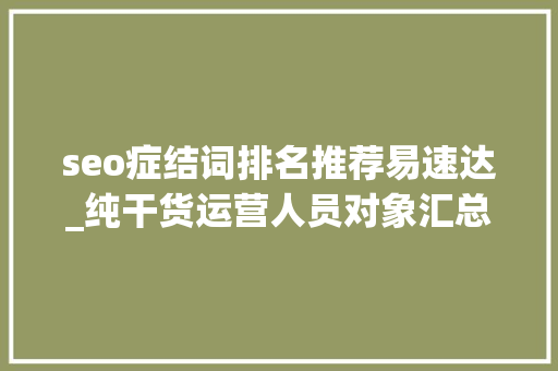 seo症结词排名推荐易速达_纯干货运营人员对象汇总史上最全 seo症结词排名推荐易速达_纯干货运营人员对象汇总史上最全 SEO关键词