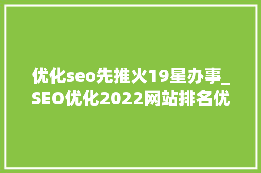 优化seo先推火19星办事_SEO优化2022网站排名优化怎么做 优化seo先推火19星办事_SEO优化2022网站排名优化怎么做 神马SEO
