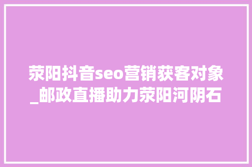 荥阳抖音seo营销获客对象_邮政直播助力荥阳河阴石榴喷鼻香飘全国 荥阳抖音seo营销获客对象_邮政直播助力荥阳河阴石榴喷鼻香飘全国 百度SEO