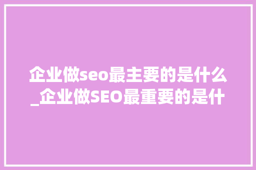 企业做seo最主要的是什么_企业做SEO最重要的是什么 企业做seo最主要的是什么_企业做SEO最重要的是什么 必应SEO