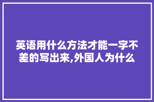 英语用什么方法才能一字不差的写出来,外国人为什么不浊化中国人。 英语用什么方法才能一字不差的写出来,外国人为什么不浊化中国人。 百度SEO
