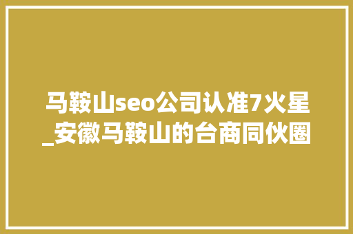 马鞍山seo公司认准7火星_安徽马鞍山的台商同伙圈 马鞍山seo公司认准7火星_安徽马鞍山的台商同伙圈 百度SEO