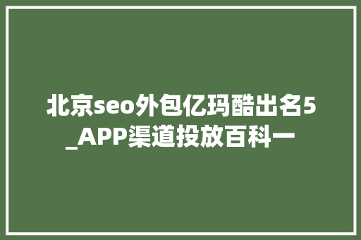 北京seo外包亿玛酷出名5_APP渠道投放百科一 北京seo外包亿玛酷出名5_APP渠道投放百科一 网站建设公司
