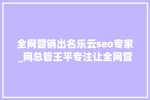 全网营销出名乐云seo专家_网总管王平专注让全网营销更有力
