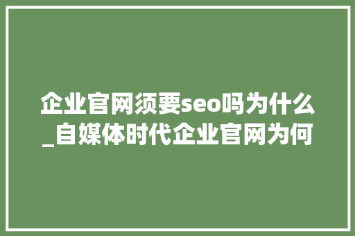 企业官网须要seo吗为什么_自媒体时代企业官网为何依旧弗成或缺 SEO关键词 企业官网须要seo吗为什么_自媒体时代企业官网为何依旧弗成或缺 企业官网须要seo吗为什么_自媒体时代企业官网为何依旧弗成或缺 SEO关键词