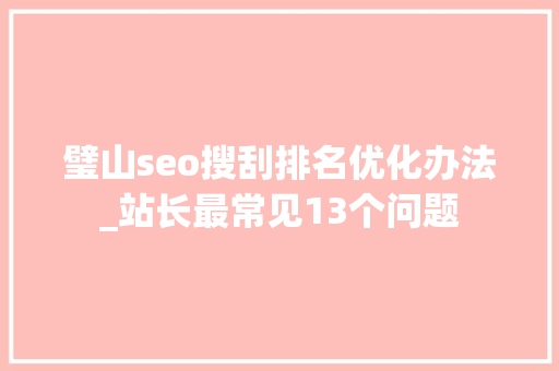 璧山seo搜刮排名优化办法_站长最常见13个问题 璧山seo搜刮排名优化办法_站长最常见13个问题 搜狗SEO